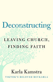Deconstructing: Leaving Church, Finding Faith by Kamstra, Karla