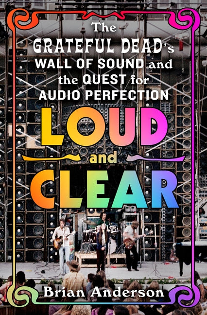 Loud and Clear: The Grateful Dead's Wall of Sound and the Quest for Audio Perfection -- Brian Anderson, Hardcover