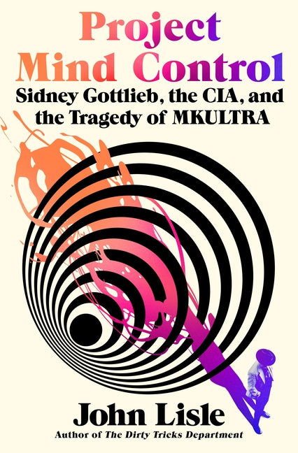 Project Mind Control: Sidney Gottlieb, the Cia, and the Tragedy of Mkultra -- John Lisle, Hardcover