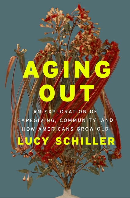 Aging Out: An Exploration of Caregiving, Community, and How Americans Grow Old -- Lucy Schiller, Hardcover