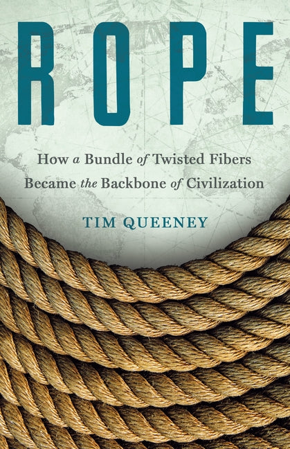 Rope: How a Bundle of Twisted Fibers Became the Backbone of Civilization -- Tim Queeney, Hardcover