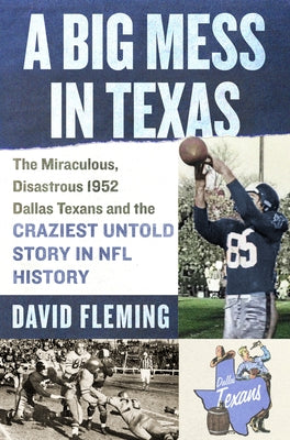 A Big Mess in Texas: The Miraculous, Disastrous 1952 Dallas Texans and the Craziest Untold Story in NFL History by Fleming, David