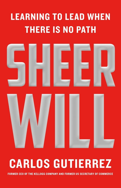 Sheer Will: Learning to Lead When There Is No Path -- Carlos Gutierrez, Hardcover