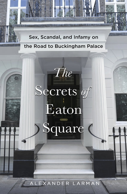The Secrets of Eaton Square: Sex, Scandal, and Infamy on the Road to Buckingham Palace -- Alexander Larman, Hardcover