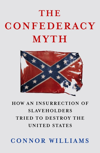 The Confederacy Myth: How an Insurrection of Slaveholders Tried to Destroy the United States -- Connor Williams, Hardcover