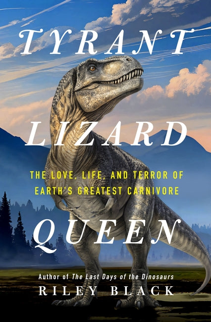 Tyrant Lizard Queen: The Love, Life, and Terror of Earth's Greatest Carnivore -- Riley Black, Hardcover