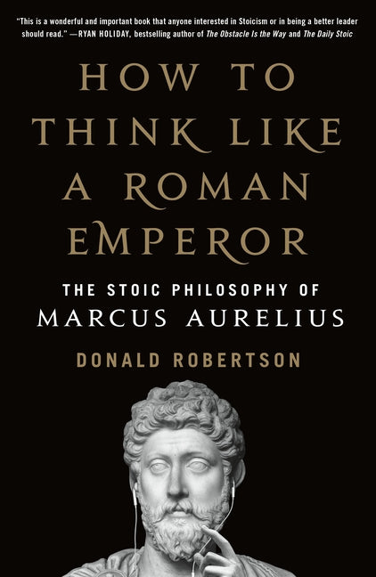 How to Think Like a Roman Emperor: The Stoic Philosophy of Marcus Aurelius -- Donald J. Robertson, Paperback