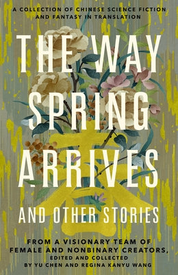 The Way Spring Arrives and Other Stories: A Collection of Chinese Science Fiction and Fantasy in Translation from a Visionary Team of Female and Nonbi by Chen, Yu