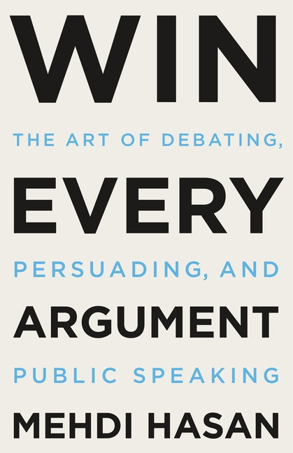 Win Every Argument: The Art of Debating, Persuading, and Public Speaking -- Mehdi Hasan, Hardcover