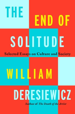 The End of Solitude: Selected Essays on Culture and Society by Deresiewicz, William