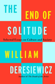 The End of Solitude: Selected Essays on Culture and Society by Deresiewicz, William