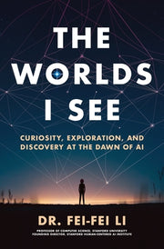 The Worlds I See: Curiosity, Exploration, and Discovery at the Dawn of AI by Li, Fei-Fei