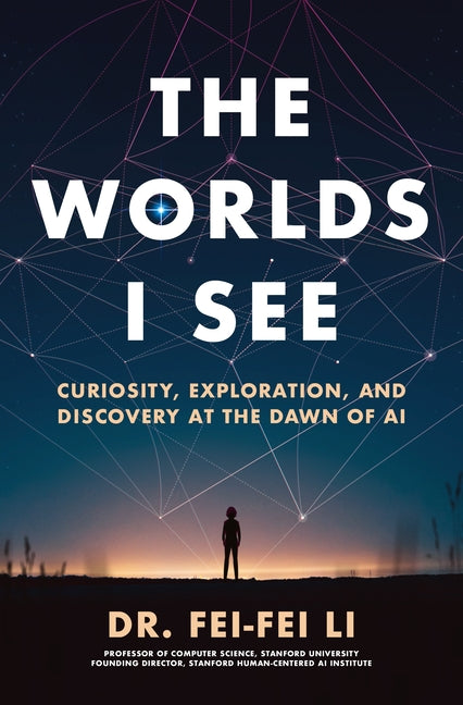 The Worlds I See: Curiosity, Exploration, and Discovery at the Dawn of AI by Li, Fei-Fei