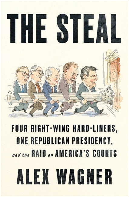 The Steal: Four Right-Wing Hard-Liners, One Republican Presidency, and the Raid on America's Courts -- Alex Wagner, Hardcover