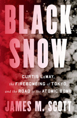 Black Snow: Curtis Lemay, the Firebombing of Tokyo, and the Road to the Atomic Bomb -- James M. Scott, Hardcover