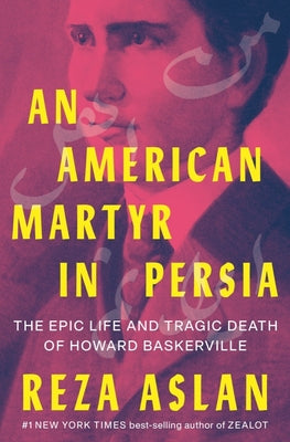 An American Martyr in Persia: The Epic Life and Tragic Death of Howard Baskerville -- Reza Aslan, Hardcover