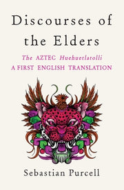 Discourses of the Elders: The Aztec Huehuetlatolli a First English Translation by Purcell, Sebastian