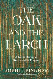 The Oak and the Larch: A Forest History of Russia and Its Empires by Pinkham, Sophie