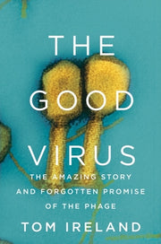 The Good Virus: The Amazing Story and Forgotten Promise of the Phage by Ireland, Tom