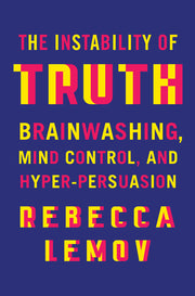 The Instability of Truth: Brainwashing, Mind Control, and Hyper-Persuasion by Lemov, Rebecca