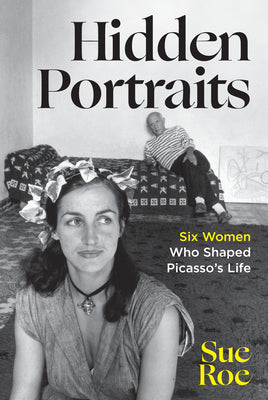 Hidden Portraits: Six Women Who Shaped Picasso's Life by Roe, Sue