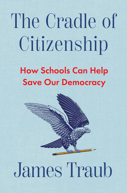 The Cradle of Citizenship: How Schools Can Help Save Our Democracy by Traub, James