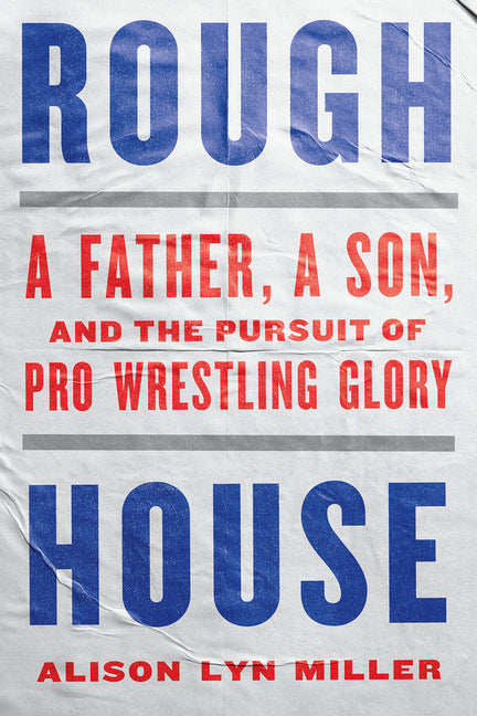 Rough House: A Father, a Son, and the Pursuit of Pro Wrestling Glory -- Alison Lyn Miller, Paperback