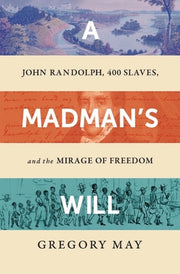 A Madman's Will: John Randolph, Four Hundred Slaves, and the Mirage of Freedom by May, Gregory