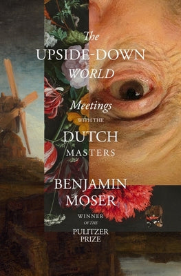 The Upside-Down World: Meetings with the Dutch Masters -- Benjamin Moser, Hardcover