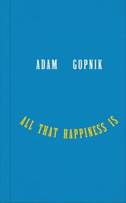 All That Happiness Is: Some Words on What Matters by Gopnik, Adam