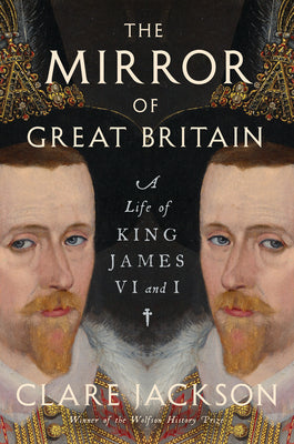 The Mirror of Great Britain: A Life of King James VI and I by Jackson, Clare