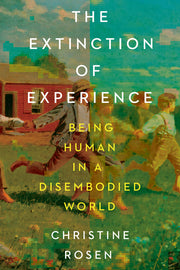 The Extinction of Experience: Being Human in a Disembodied World by Rosen, Christine