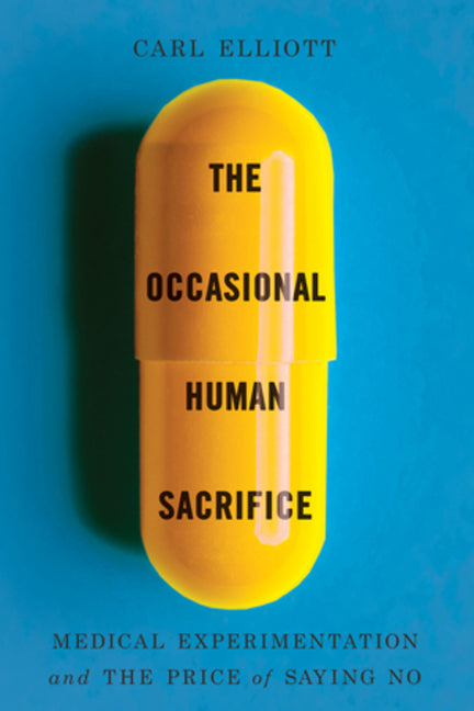 The Occasional Human Sacrifice: Medical Experimentation and the Price of Saying No -- Carl Elliott, Paperback