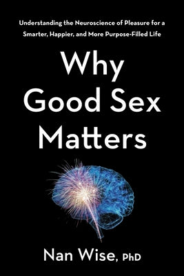 Why Good Sex Matters: Understanding the Neuroscience of Pleasure for a Smarter, Happier, and More Purpose-Filled Life by Wise, Nan