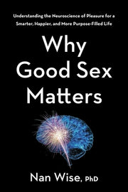Why Good Sex Matters: Understanding the Neuroscience of Pleasure for a Smarter, Happier, and More Purpose-Filled Life by Wise, Nan