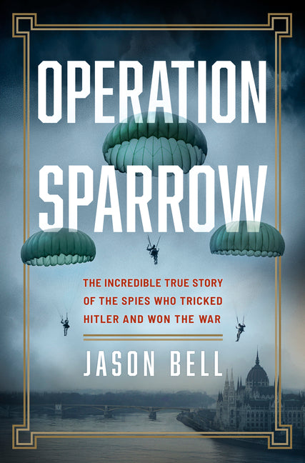 Operation Sparrow: The Incredible True Story of the Spies Who Tricked Hitler and Won the War -- Jason Bell, Hardcover