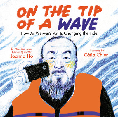 On the Tip of a Wave: How AI Weiwei's Art Is Changing the Tide -- Joanna Ho, Hardcover