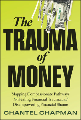 The Trauma of Money: Mapping Compassionate Pathways to Healing Financial Trauma and Disempowering Shame by Chapman, Chantel