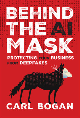 Behind the AI Mask: Protecting Your Business from Deepfakes by Bogan, Carl