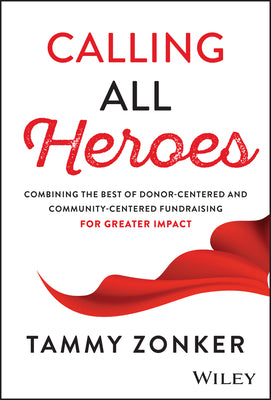 Calling All Heroes: Combining the Best of Donor- Centered and Community-Centered Fundraising for Greater Impact by Zonker, Tammy