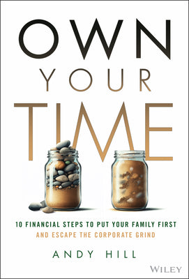 Own Your Time: 10 Financial Steps to Put Your Family First and Escape the Corporate Grind -- Andy Hill, Hardcover