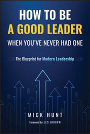 How to Be a Good Leader When You've Never Had One: The Blueprint for Modern Leadership by Hunt, Mick