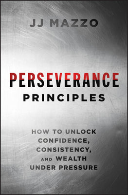 Perseverance Principles: How to Unlock Confidence, Consistency, and Wealth Under Pressure -- J. J. Mazzo, Hardcover