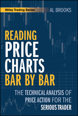 Reading Price Charts Bar by Bar: The Technical Analysis of Price Action for the Serious Trader by Brooks, Al