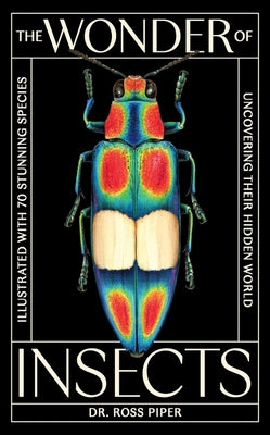 The Wonder of Insects: Uncovering Their Hidden World: Fully Illustrated with 70 Stunning Species by Piper, Ross