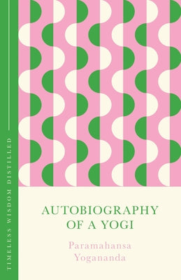 Autobiography of a Yogi: Timeless Wisdom Distilled by Yogananda, Paramahansa