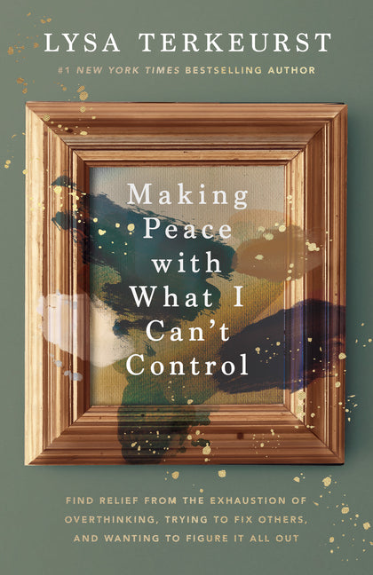 Making Peace with What I Can't Control: Find Relief from the Exhaustion of Overthinking, Trying to Fix Others, and Wanting to Figure It All Out -- Lysa TerKeurst, Hardcover