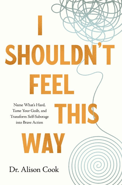 I Shouldn't Feel This Way: Name What's Hard, Tame Your Guilt, and Transform Self-Sabotage Into Brave Action -- Alison Cook, Paperback
