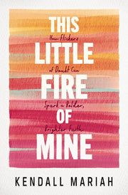 This Little Fire of Mine: How Flickers of Doubt Can Spark a Bolder, Brighter Faith by Mariah, Kendall