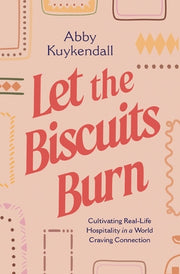 Let the Biscuits Burn: Cultivating Real-Life Hospitality in a World Craving Connection by Kuykendall, Abby
